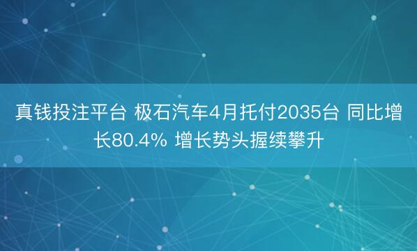 真钱投注平台 极石汽车4月托付2035台 同比增长80.4% 增长势头握续攀升