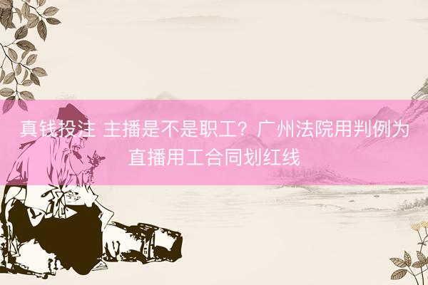 真钱投注 主播是不是职工？广州法院用判例为直播用工合同划红线