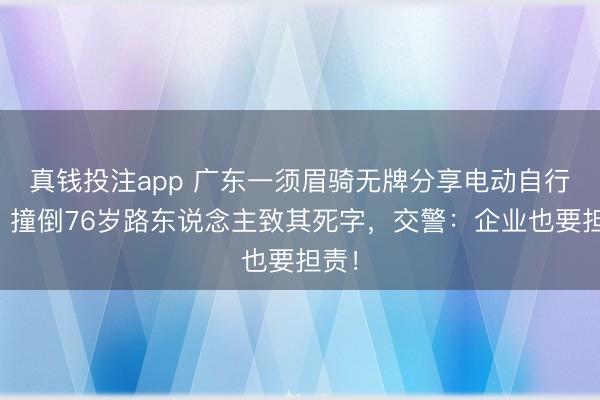 真钱投注app 广东一须眉骑无牌分享电动自行车，撞倒76岁路东说念主致其死字，交警：企业也要担责！