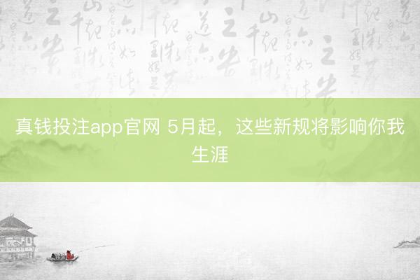 真钱投注app官网 5月起，这些新规将影响你我生涯