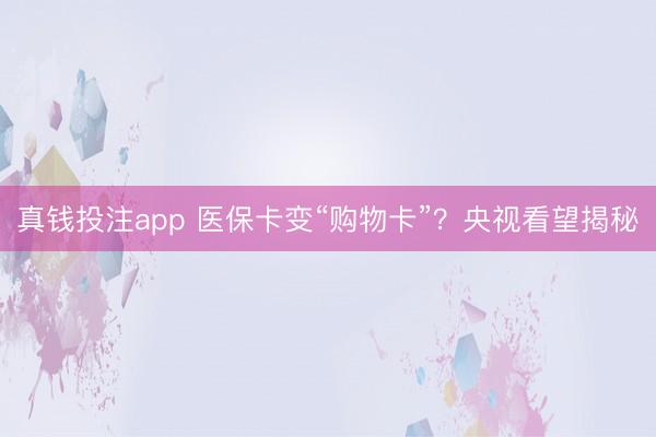 真钱投注app 医保卡变“购物卡”？央视看望揭秘