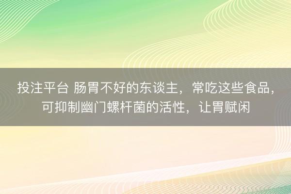 投注平台 肠胃不好的东谈主，常吃这些食品，可抑制幽门螺杆菌的活性，让胃赋闲