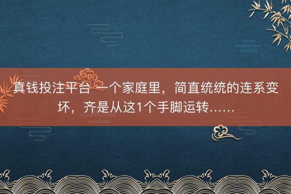 真钱投注平台 一个家庭里，简直统统的连系变坏，齐是从这1个手脚运转……