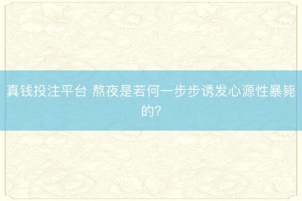 真钱投注平台 熬夜是若何一步步诱发心源性暴毙的？