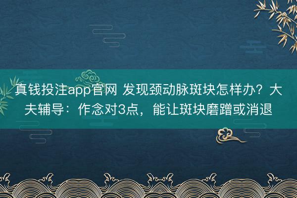 真钱投注app官网 发现颈动脉斑块怎样办？大夫辅导：作念对3点，能让斑块磨蹭或消退