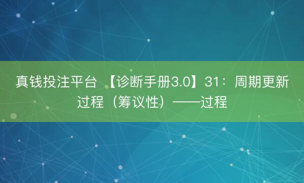 真钱投注平台 【诊断手册3.0】31：周期更新过程（筹议性）——过程