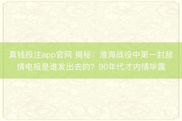 真钱投注app官网 揭秘：淮海战役中第一封敌情电报是谁发出去的？90年代才内情毕露
