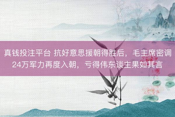 真钱投注平台 抗好意思援朝得胜后，毛主席密调24万军力再度入朝，亏得伟东谈主果如其言