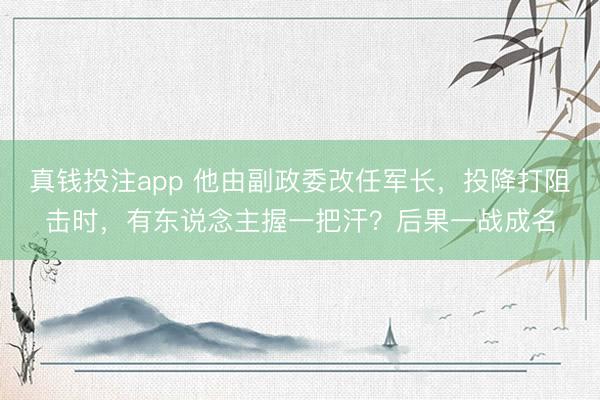 真钱投注app 他由副政委改任军长，投降打阻击时，有东说念主握一把汗？后果一战成名