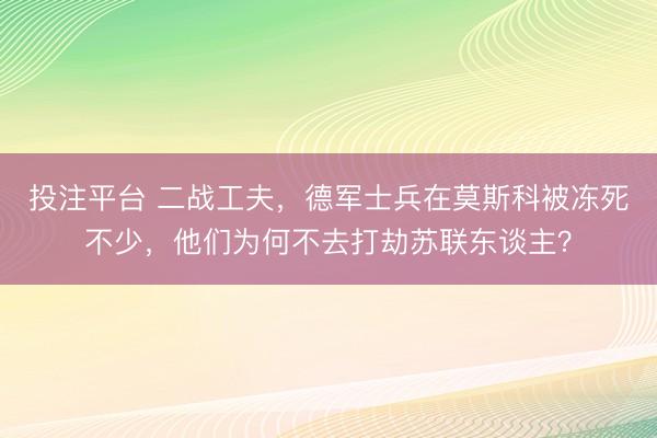 投注平台 二战工夫，德军士兵在莫斯科被冻死不少，他们为何不去打劫苏联东谈主？