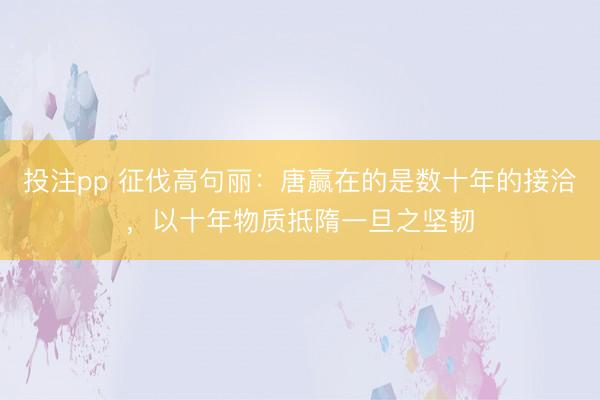 投注pp 征伐高句丽：唐赢在的是数十年的接洽，以十年物质抵隋一旦之坚韧