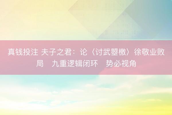 真钱投注 夫子之君：论〈讨武曌檄〉徐敬业败局・九重逻辑闭环・势必视角