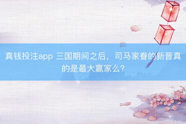 真钱投注app 三国期间之后，司马家眷的新晋真的是最大赢家么？