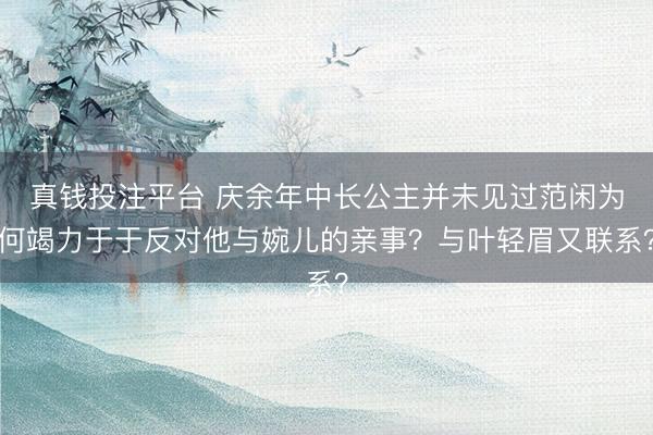 真钱投注平台 庆余年中长公主并未见过范闲为何竭力于于反对他与婉儿的亲事？与叶轻眉又联系？