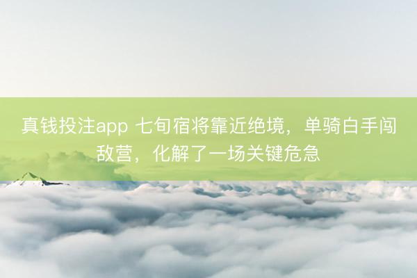 真钱投注app 七旬宿将靠近绝境，单骑白手闯敌营，化解了一场关键危急
