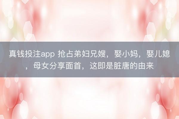 真钱投注app 抢占弟妇兄嫂，娶小妈，娶儿媳，母女分享面首，这即是脏唐的由来