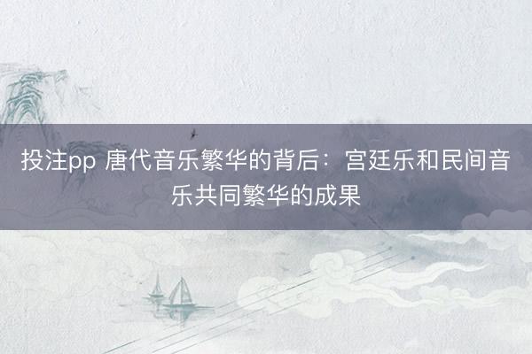 投注pp 唐代音乐繁华的背后：宫廷乐和民间音乐共同繁华的成果