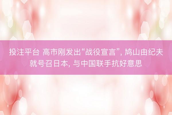 投注平台 高市刚发出“战役宣言”, 鸠山由纪夫就号召日本, 与中国联手抗好意思