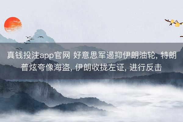 真钱投注app官网 好意思军遏抑伊朗油轮， 特朗普炫夸像海盗， 伊朗收拢左证， 进行反击