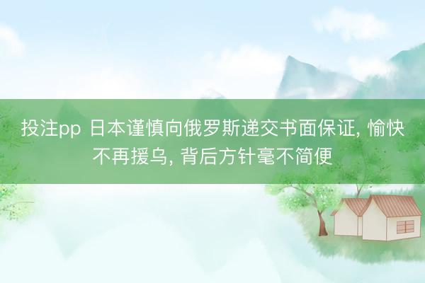 投注pp 日本谨慎向俄罗斯递交书面保证, 愉快不再援乌, 背后方针毫不简便
