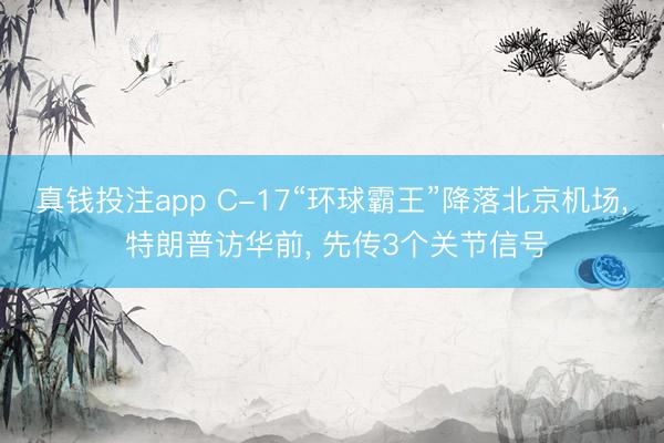 真钱投注app C-17“环球霸王”降落北京机场, 特朗普访华前, 先传3个关节信号