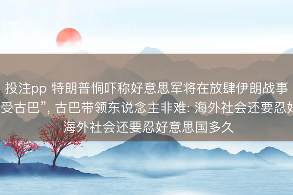 投注pp 特朗普恫吓称好意思军将在放肆伊朗战事复返之际“接受古巴”， 古巴带领东说念主非难: 海外社会还要忍好意思国多久