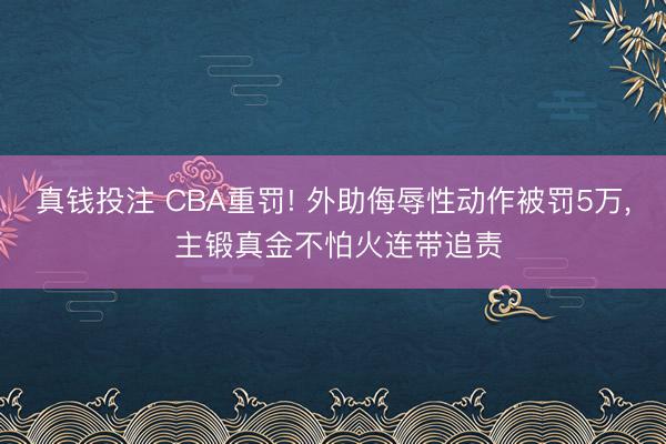 真钱投注 CBA重罚! 外助侮辱性动作被罚5万, 主锻真金不怕火连带追责