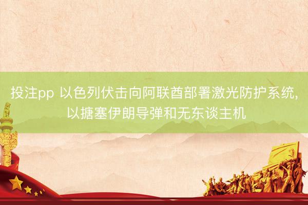 投注pp 以色列伏击向阿联酋部署激光防护系统, 以搪塞伊朗导弹和无东谈主机