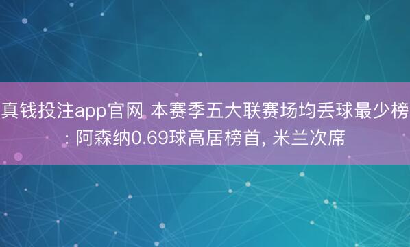 真钱投注app官网 本赛季五大联赛场均丢球最少榜: 阿森纳0.69球高居榜首， 米兰次席