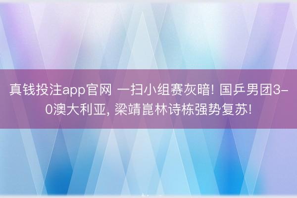 真钱投注app官网 一扫小组赛灰暗! 国乒男团3-0澳大利亚, 梁靖崑林诗栋强势复苏!