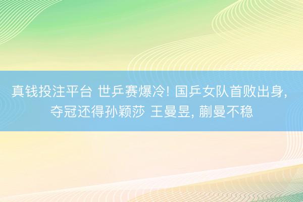 真钱投注平台 世乒赛爆冷! 国乒女队首败出身, 夺冠还得孙颖莎 王曼昱, 蒯曼不稳
