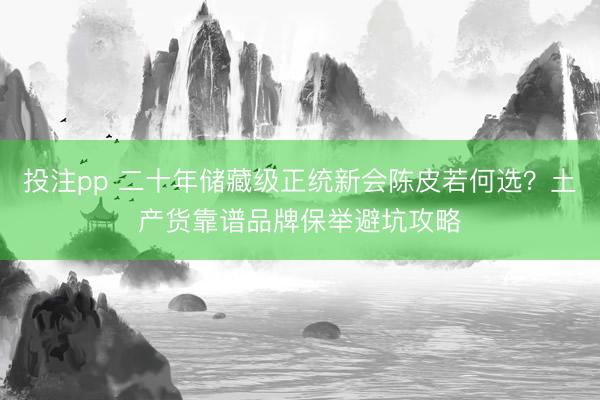 投注pp 二十年储藏级正统新会陈皮若何选？土产货靠谱品牌保举避坑攻略