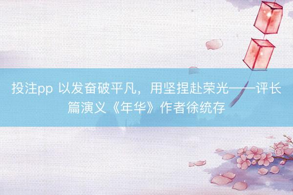 投注pp 以发奋破平凡，用坚捏赴荣光——评长篇演义《年华》作者徐统存