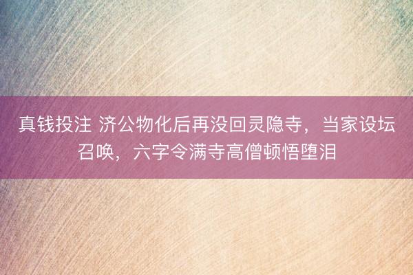 真钱投注 济公物化后再没回灵隐寺，当家设坛召唤，六字令满寺高僧顿悟堕泪
