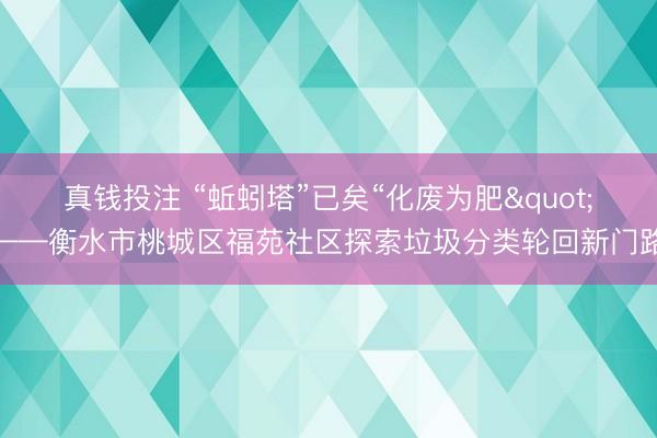 真钱投注 “蚯蚓塔”已矣“化废为肥"——衡水市桃城区福苑社区探索垃圾分类轮回新门路