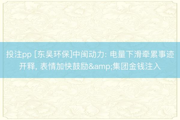 投注pp [东吴环保]中闽动力: 电量下滑牵累事迹开释， 表情加快鼓励&集团金钱注入