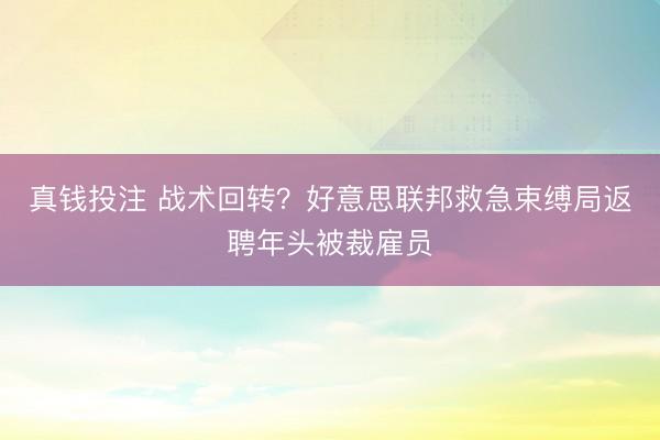 真钱投注 战术回转？好意思联邦救急束缚局返聘年头被裁雇员