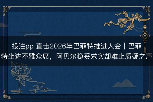 投注pp 直击2026年巴菲特推进大会｜巴菲特坐进不雅众席，阿贝尔稳妥求实却难止质疑之声