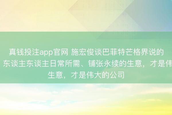 真钱投注app官网 施宏俊谈巴菲特芒格界说的 “伟大”：东谈主东谈主日常所需、铺张永续的生意，才是伟大的公司