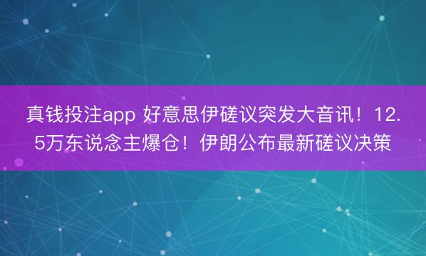 真钱投注app 好意思伊磋议突发大音讯！12.5万东说念主爆仓！伊朗公布最新磋议决策