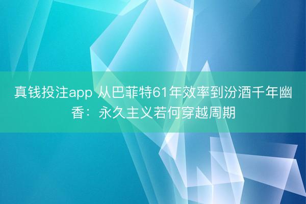 真钱投注app 从巴菲特61年效率到汾酒千年幽香：永久主义若何穿越周期