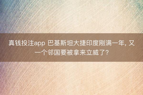 真钱投注app 巴基斯坦大捷印度刚满一年， 又一个邻国要被拿来立威了?
