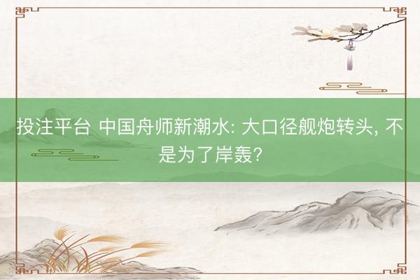 投注平台 中国舟师新潮水: 大口径舰炮转头， 不是为了岸轰?