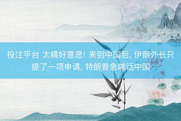 投注平台 太精好意思! 来到中国后， 伊朗外长只提了一项申请， 特朗普急喊话中国