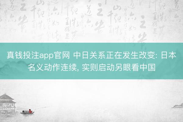 真钱投注app官网 中日关系正在发生改变: 日本名义动作连续， 实则启动另眼看中国