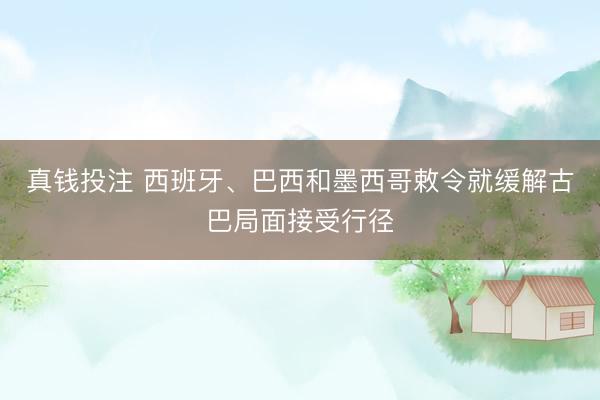 真钱投注 西班牙、巴西和墨西哥敕令就缓解古巴局面接受行径