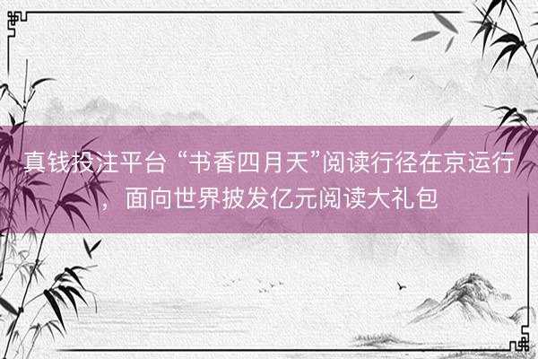 真钱投注平台 “书香四月天”阅读行径在京运行，面向世界披发亿元阅读大礼包
