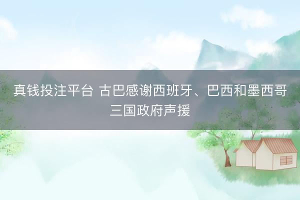 真钱投注平台 古巴感谢西班牙、巴西和墨西哥三国政府声援