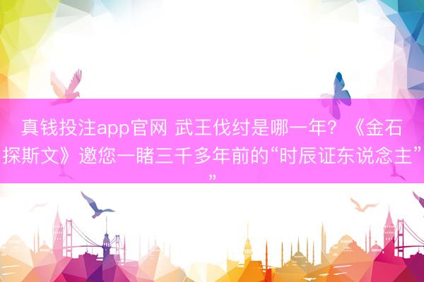 真钱投注app官网 武王伐纣是哪一年？《金石探斯文》邀您一睹三千多年前的“时辰证东说念主”