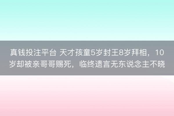 真钱投注平台 天才孩童5岁封王8岁拜相，10岁却被亲哥哥赐死，临终遗言无东说念主不晓